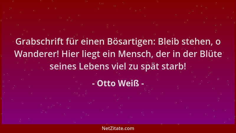 Otto Weiß - Grabschrift für einen Bösartigen: Bleib stehen, o Wanderer! Hier liegt ein Mensch, der in der Blüte seines Lebe...