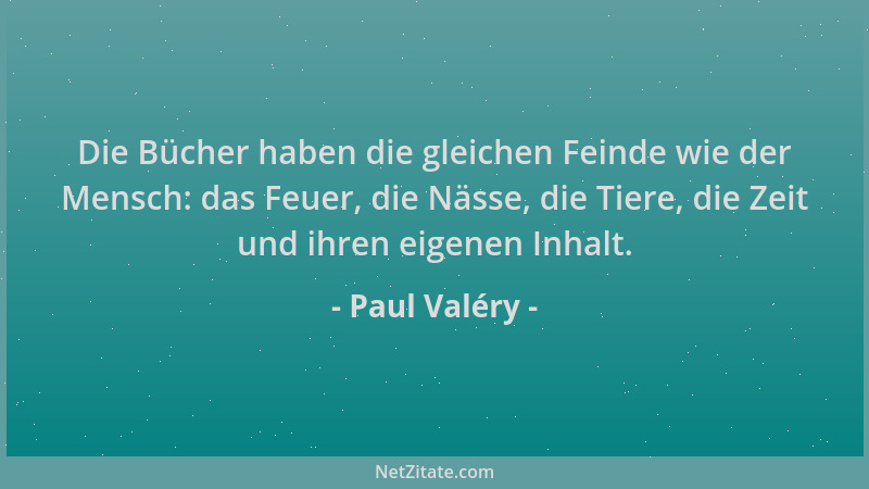 Paul Valéry - Die Bücher haben die gleichen Feinde wie der Mensch: das Feuer, die Nässe, die Tiere, die Zeit und ihren eige...