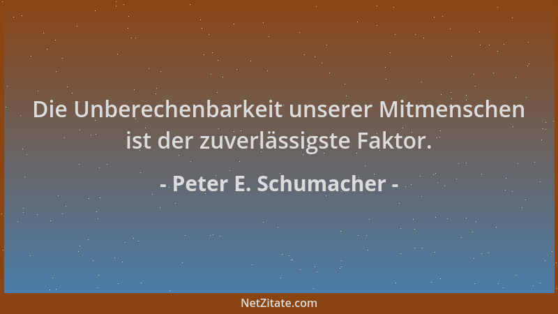 Peter E. Schumacher - Die Unberechenbarkeit unserer Mitmenschen ist der zuverlässigste Faktor....