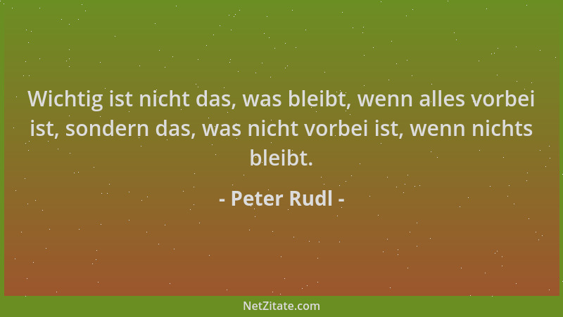 Peter Rudl - Wichtig ist nicht das, was bleibt, wenn alles vorbei ist, sondern das, was nicht vorbei ist, wenn nichts bleib...