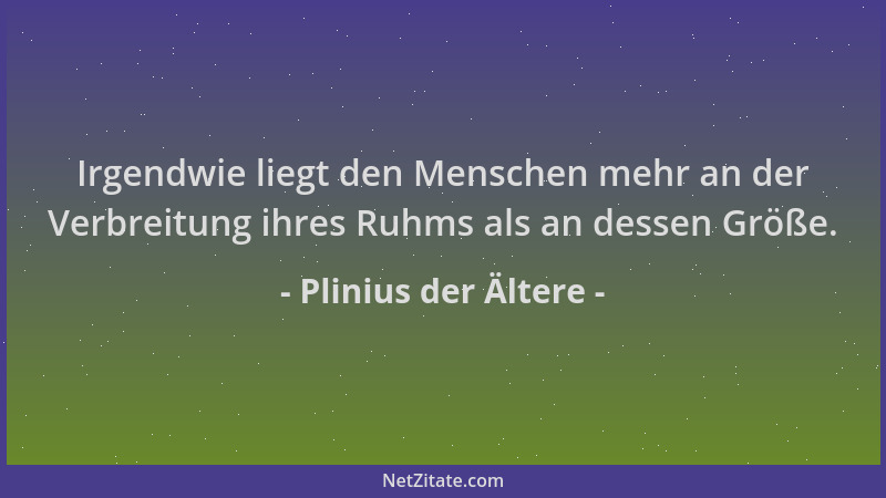 Plinius der Ältere - Irgendwie liegt den Menschen mehr an der Verbreitung ihres Ruhms als an dessen Größe....
