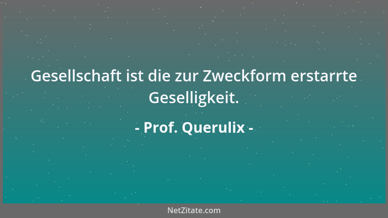 Prof. Querulix - Gesellschaft ist die zur Zweckform erstarrte Geselligkeit....