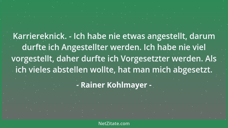 Rainer Kohlmayer - Karriereknick. - Ich habe nie etwas angestellt, darum durfte ich Angestellter werden. Ich habe nie viel...
