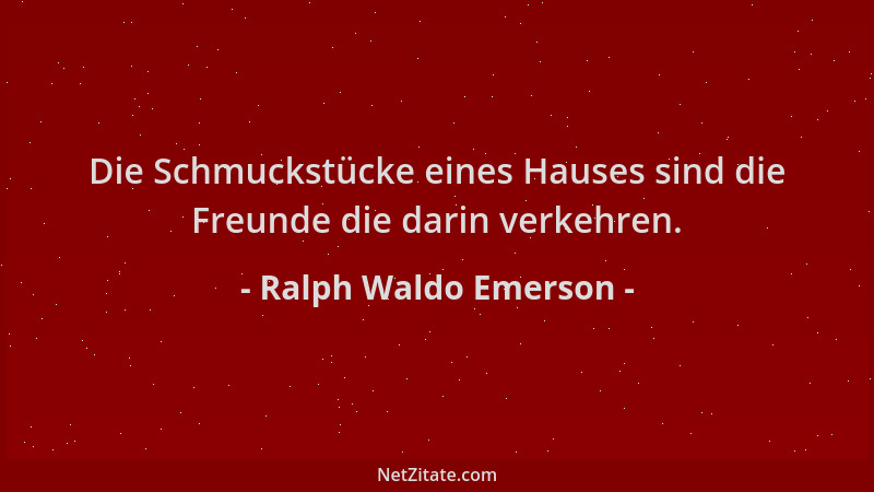 Ralph Waldo Emerson - Die Schmuckstücke eines Hauses sind die Freunde die darin verkehren....