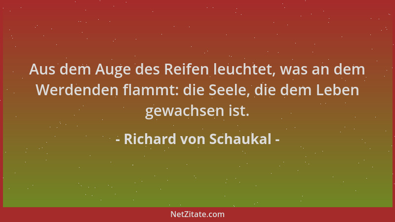 Richard von Schaukal - Aus dem Auge des Reifen leuchtet, was an dem Werdenden flammt: die Seele, die dem Leben gewachsen is...