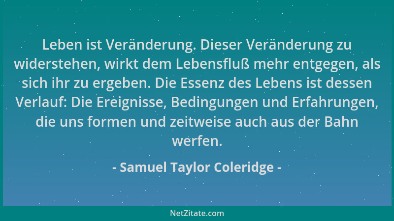 Samuel Taylor Coleridge - Leben ist Veränderung. Dieser Veränderung zu widerstehen, wirkt dem Lebensfluß mehr entgegen, als...