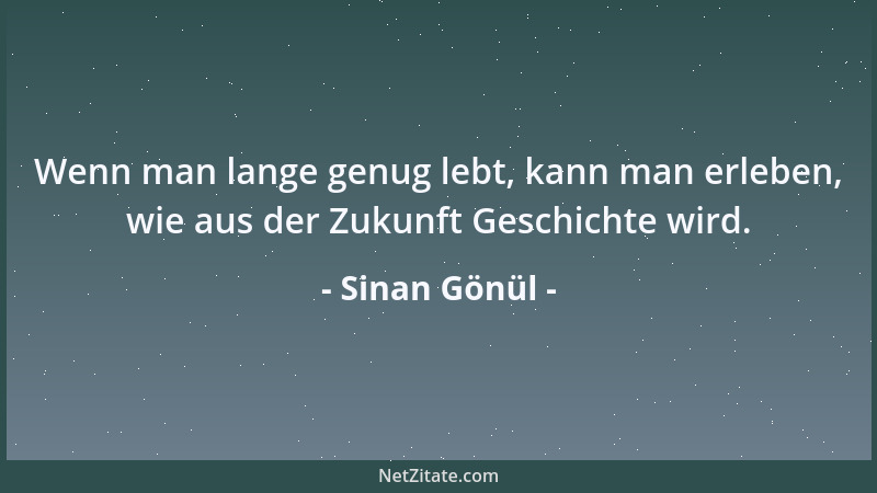 Sinan Gönül - Wenn man lange genug lebt, kann man erleben, wie aus der Zukunft Geschichte wird....