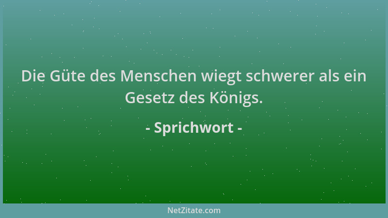 Sprichwort - Die Güte des Menschen wiegt schwerer als ein Gesetz des Königs....