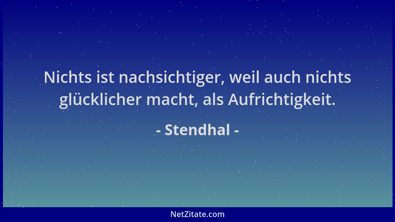 Stendhal - Nichts ist nachsichtiger, weil auch nichts glücklicher macht, als Aufrichtigkeit....