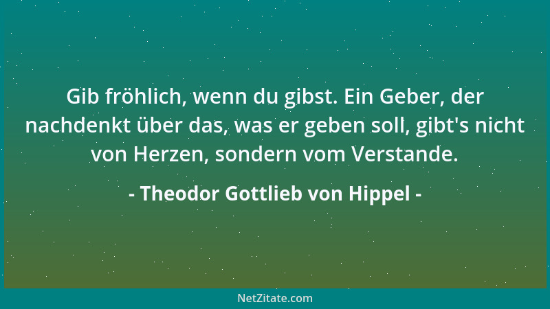 Theodor Gottlieb von Hippel - Gib fröhlich, wenn du gibst. Ein Geber, der nachdenkt über das, was er geben soll, gibt 's nic...
