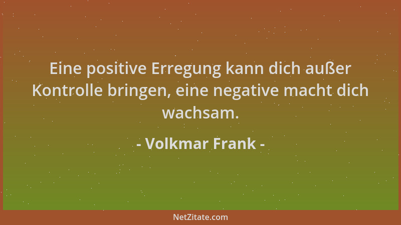 Volkmar Frank - Eine positive Erregung kann dich außer Kontrolle bringen, eine negative macht dich wachsam....