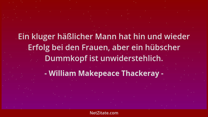 William Makepeace Thackeray - Ein kluger häßlicher Mann hat hin und wieder Erfolg bei den Frauen, aber ein hübscher Dummkop...