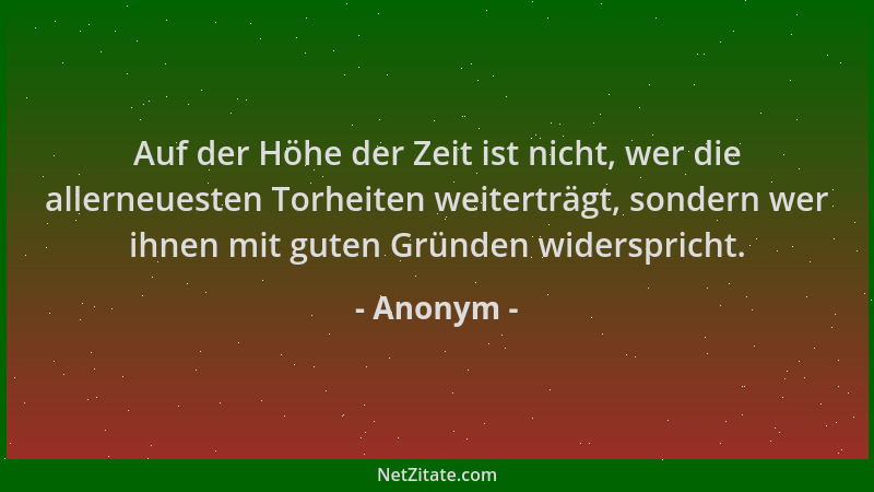 Anonym - Auf der Höhe der Zeit ist nicht, wer die allerneuesten Torheiten weiterträgt, sondern wer ihnen mit guten Gründen...