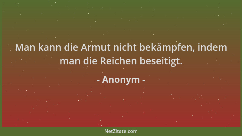 Anonym - Man kann die Armut nicht bekämpfen, indem man die Reichen beseitigt....
