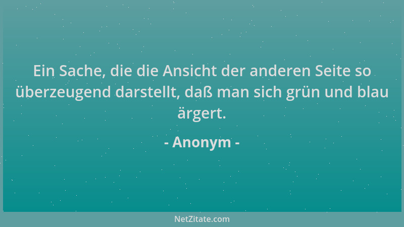 Anonym - Ein Sache, die die Ansicht der anderen Seite so überzeugend darstellt, daß man sich grün und blau ärgert....
