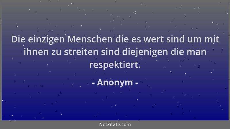Anonym - Die einzigen Menschen die es wert sind um mit ihnen zu streiten sind diejenigen die man respektiert....