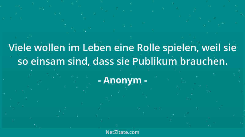 Anonym - Viele wollen im Leben eine Rolle spielen, weil sie so einsam sind, dass sie Publikum brauchen....
