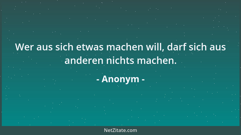 Anonym - Wer aus sich etwas machen will, darf sich aus anderen nichts machen....