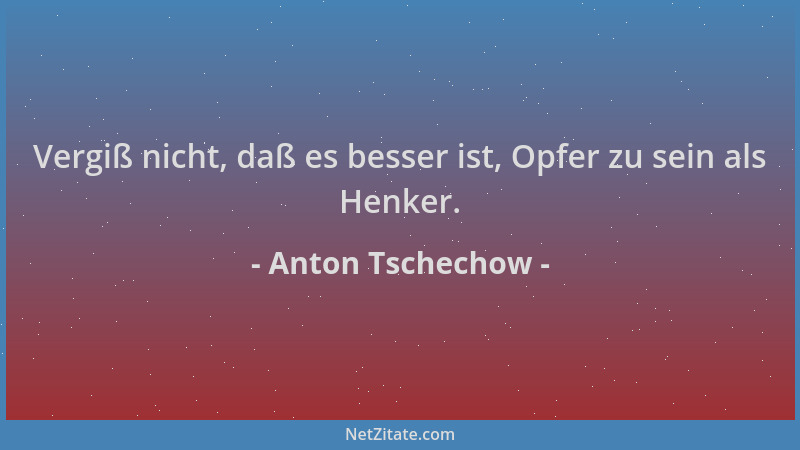 Anton Tschechow - Vergiß nicht, daß es besser ist, Opfer zu sein als Henker....