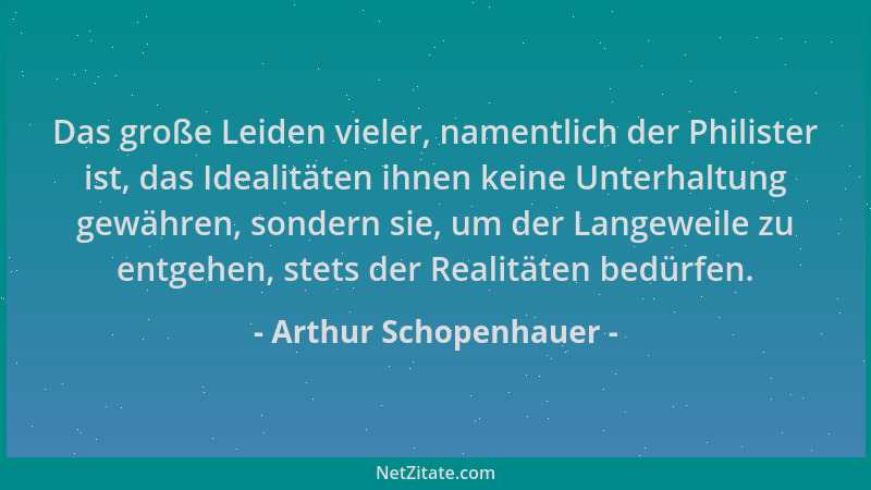 Arthur Schopenhauer - Das große Leiden vieler, namentlich der Philister ist, das Idealitäten ihnen keine Unterhaltung gewäh...