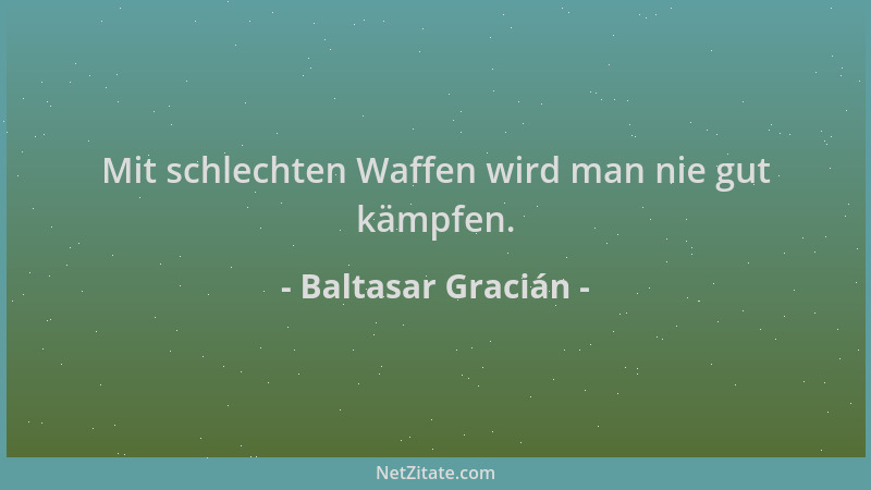 Baltasar Gracián - Mit schlechten Waffen wird man nie gut kämpfen....