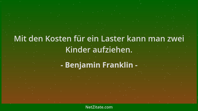 Benjamin Franklin - Mit den Kosten für ein Laster kann man zwei Kinder aufziehen....