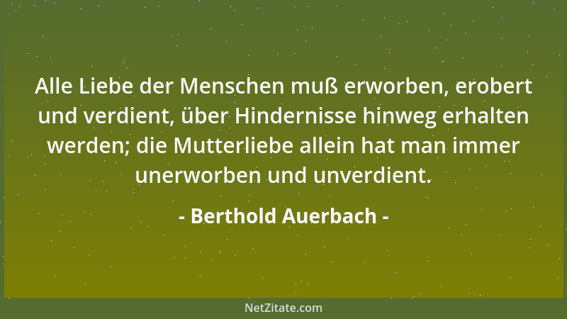 Berthold Auerbach - Alle Liebe der Menschen muß erworben, erobert und verdient, über Hindernisse hinweg erhalten werden; di...