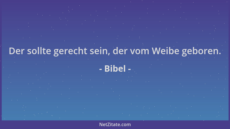 Bibel - Der sollte gerecht sein, der vom Weibe geboren....