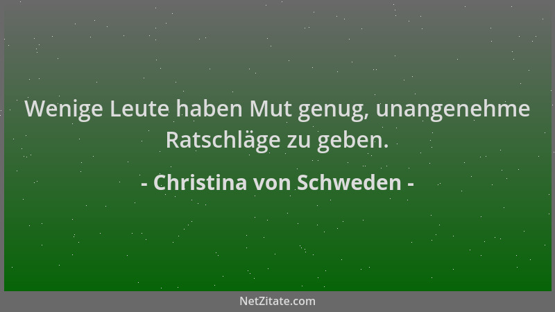 Christina von Schweden - Wenige Leute haben Mut genug, unangenehme Ratschläge zu geben....