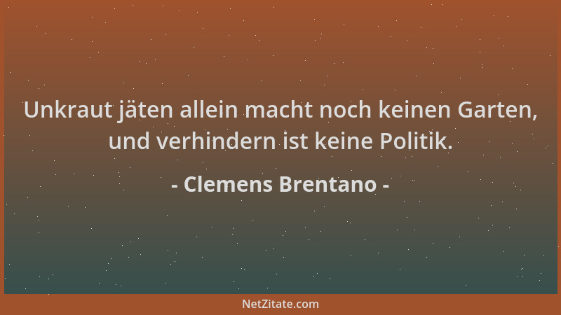 Clemens Brentano - Unkraut jäten allein macht noch keinen Garten, und verhindern ist keine Politik....