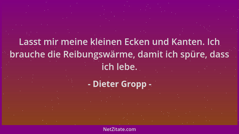 Dieter Gropp - Lasst mir meine kleinen Ecken und Kanten. Ich brauche die Reibungswärme, damit ich spüre, dass ich lebe....