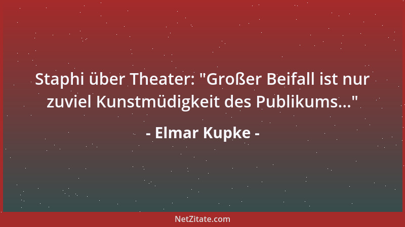 Elmar Kupke - Staphi über Theater:  "Großer Beifall ist nur zuviel Kunstmüdigkeit des Publikums... "...