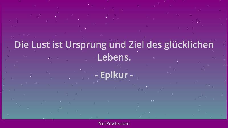 Epikur - Die Lust ist Ursprung und Ziel des glücklichen Lebens....