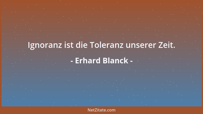 Erhard Blanck - Ignoranz ist die Toleranz unserer Zeit....