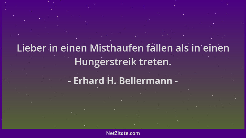 Erhard H. Bellermann - Lieber in einen Misthaufen fallen als in einen Hungerstreik treten....