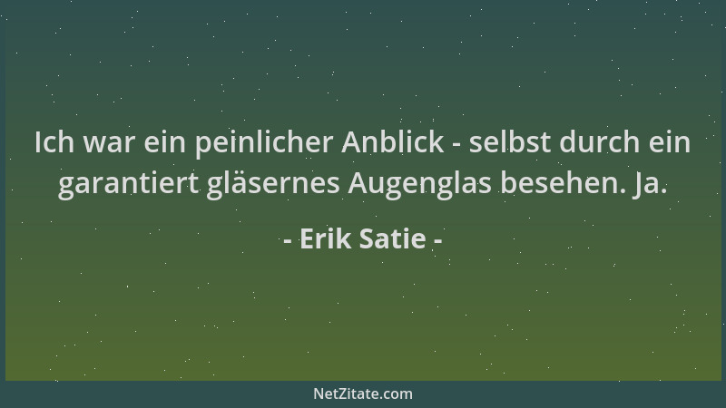 Erik Satie - Ich war ein peinlicher Anblick - selbst durch ein garantiert gläsernes Augenglas besehen. Ja....