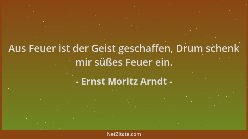 Ernst Moritz Arndt - Aus Feuer ist der Geist geschaffen, Drum schenk mir süßes Feuer ein....