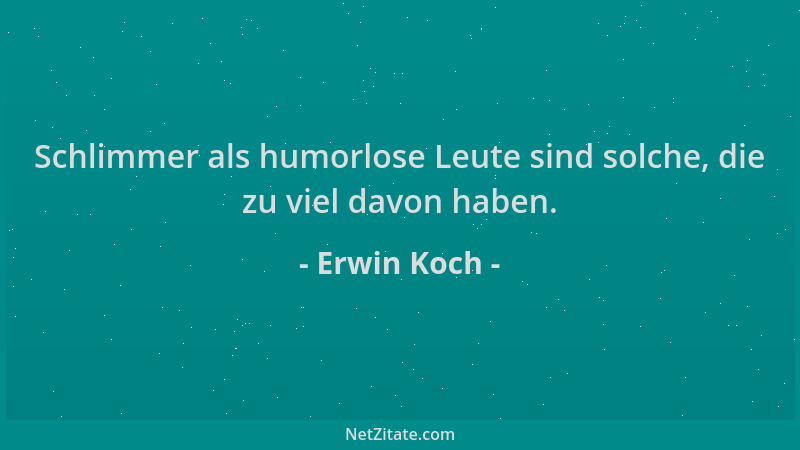 Erwin Koch - Schlimmer als humorlose Leute sind solche, die zu viel davon haben....