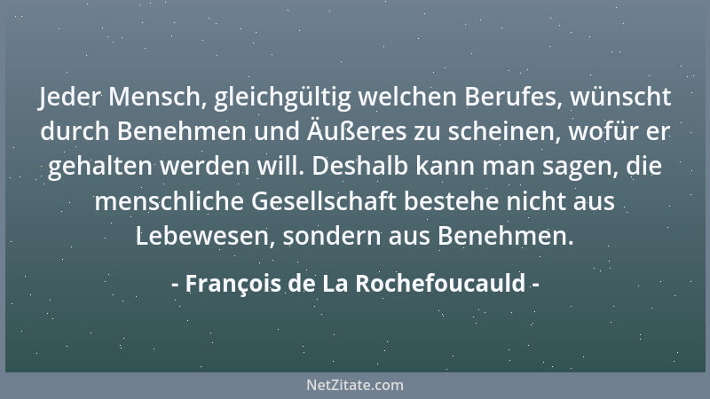 François de La Rochefoucauld - Jeder Mensch, gleichgültig welchen Berufes, wünscht durch Benehmen und Äußeres zu scheinen,...