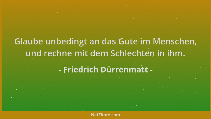 Friedrich Dürrenmatt - Glaube unbedingt an das Gute im Menschen, und rechne mit dem Schlechten in ihm....