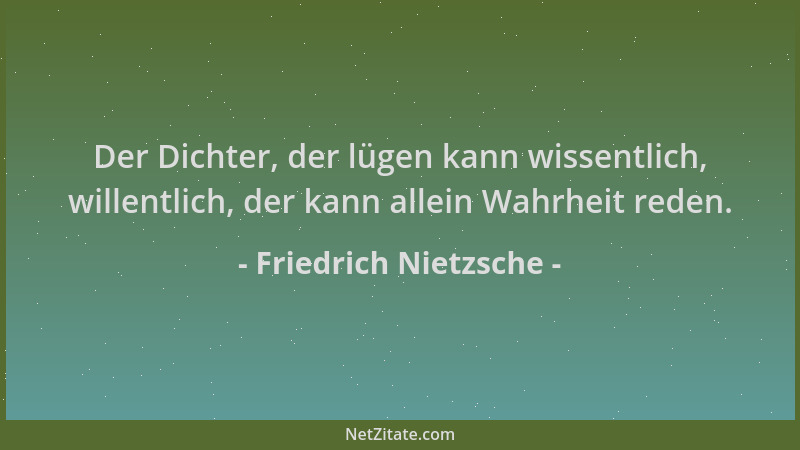 Friedrich Nietzsche - Der Dichter, der lügen kann wissentlich, willentlich, der kann allein Wahrheit reden....