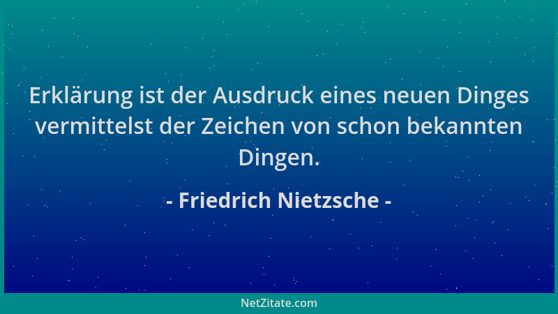 Friedrich Nietzsche - Erklärung ist der Ausdruck eines neuen Dinges vermittelst der Zeichen von schon bekannten Dingen....