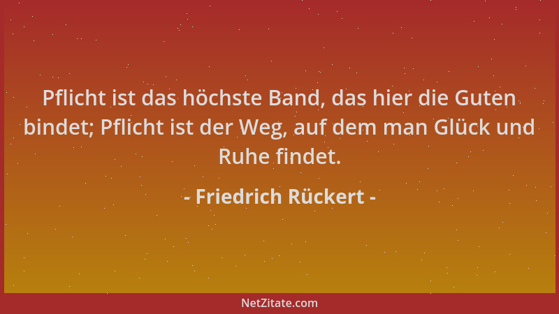 Friedrich Rückert - Pflicht ist das höchste Band, das hier die Guten bindet; Pflicht ist der Weg, auf dem man Glück und Ruh...