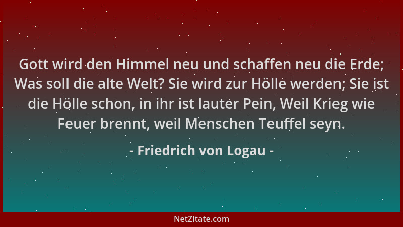 Friedrich von Logau - Gott wird den Himmel neu und schaffen neu die Erde; Was soll die alte Welt? Sie wird zur Hölle werden...