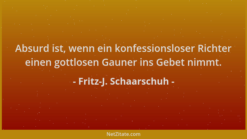 Fritz-J. Schaarschuh - Absurd ist, wenn ein konfessionsloser Richter einen gottlosen Gauner ins Gebet nimmt....