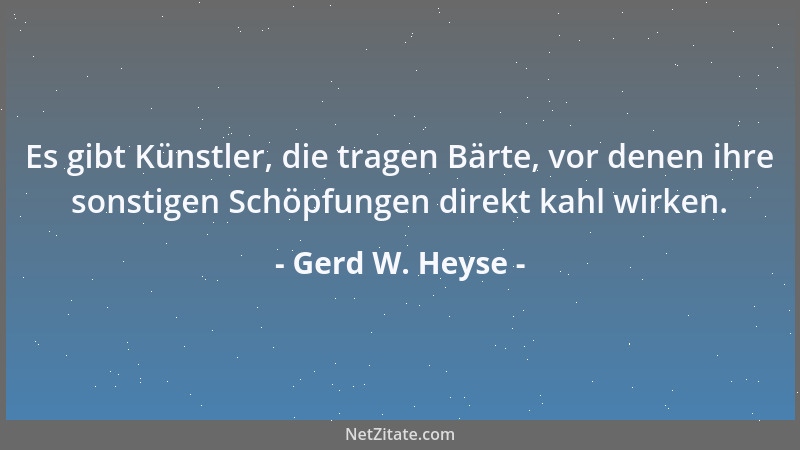 Gerd W. Heyse - Es gibt Künstler, die tragen Bärte, vor denen ihre sonstigen Schöpfungen direkt kahl wirken....