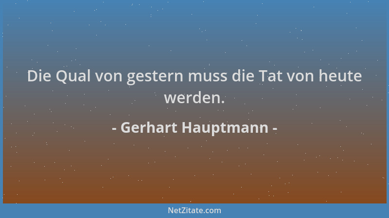 Gerhart Hauptmann - Die Qual von gestern muss die Tat von heute werden....