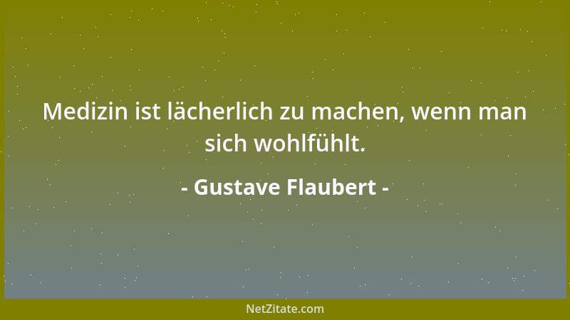 Gustave Flaubert - Medizin ist lächerlich zu machen, wenn man sich wohlfühlt....