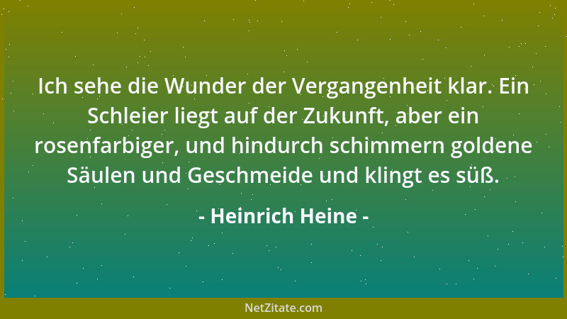 Heinrich Heine - Ich sehe die Wunder der Vergangenheit klar. Ein Schleier liegt auf der Zukunft, aber ein rosenfarbiger, un...
