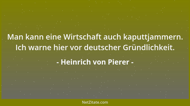 Heinrich von Pierer - Man kann eine Wirtschaft auch kaputtjammern. Ich warne hier vor deutscher Gründlichkeit....